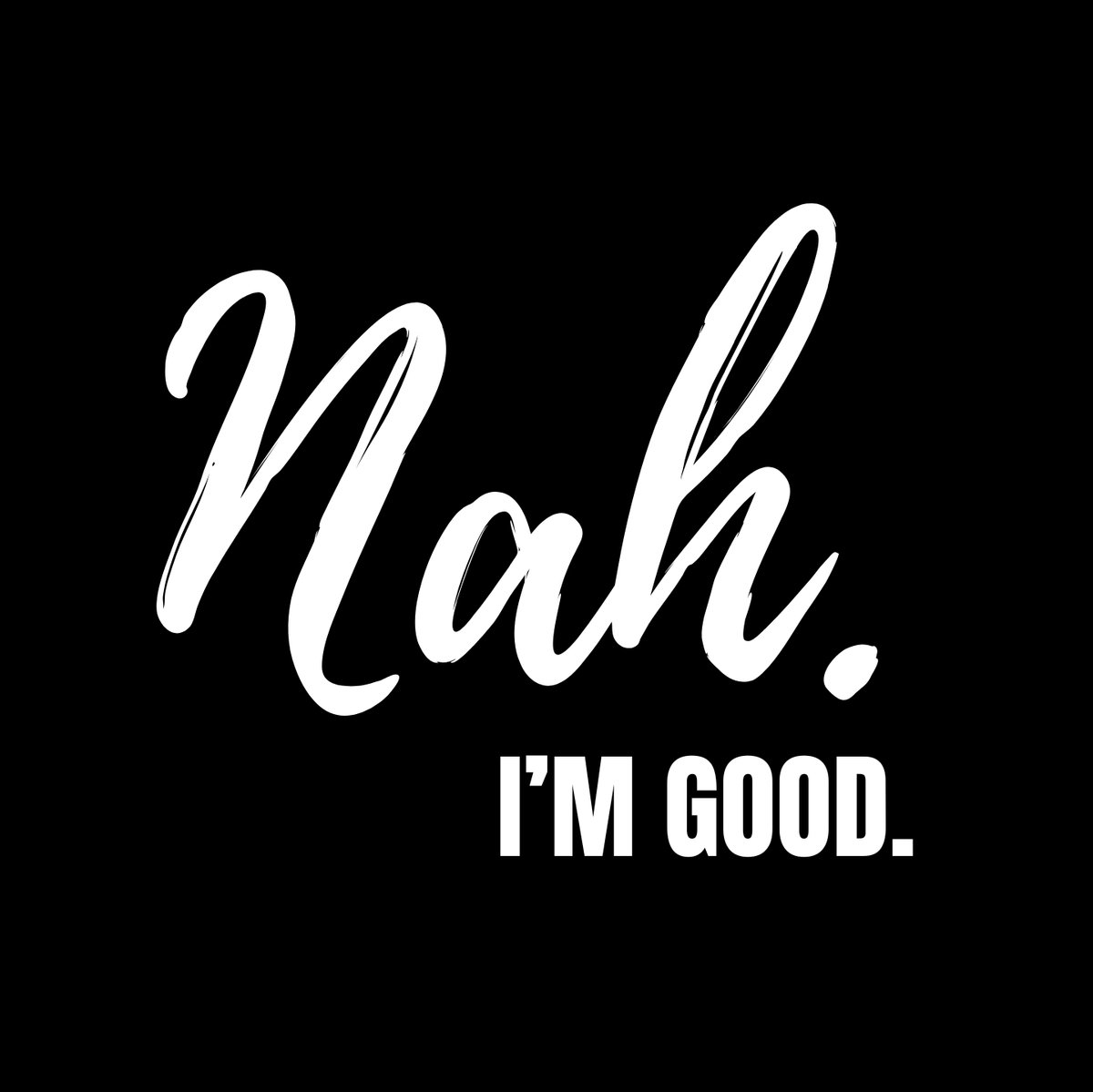 "Nah, I'M GOOD" CUSTOM DESIGN